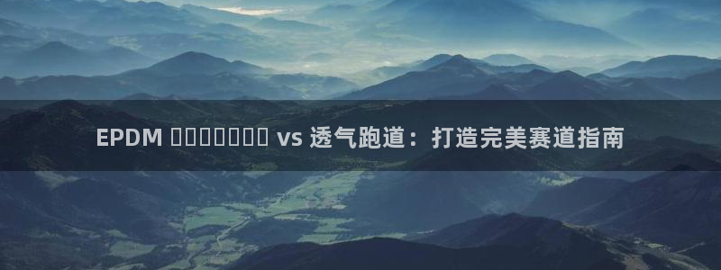 尊龙凯时存款不上分：EPDM پلاستیک vs 透气跑道：打造完美赛道指南