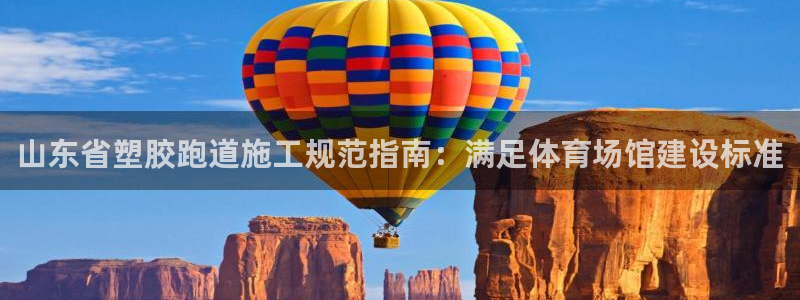 尊龙凯时ag旗舰厅登陆：山东省塑胶跑道施工规范指南：满足体育场馆建设标准