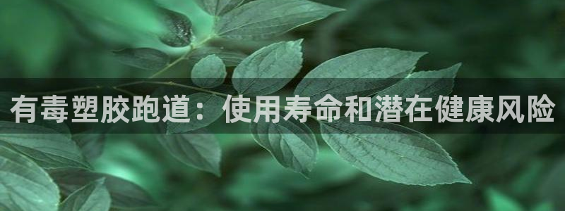 尊龙人生就是博送38：有毒塑胶跑道：使用寿命和潜在健康风险