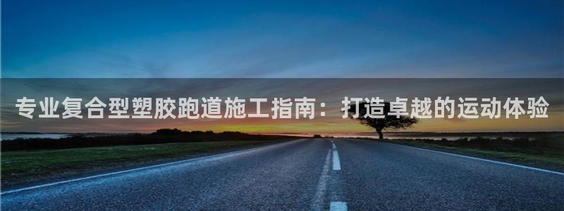 尊龙d88官网登录：专业复合型塑胶跑道施工指南：打造卓越的运动体验