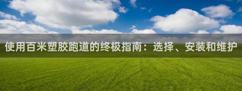 尊龙凯时官网网址：使用百米塑胶跑道的终极指南：选择、安装和维护