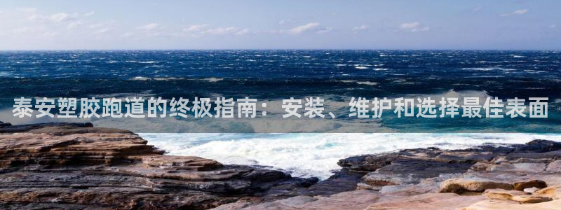 尊龙网站人生就是博：泰安塑胶跑道的终极指南：安装、维护和选择最佳表面