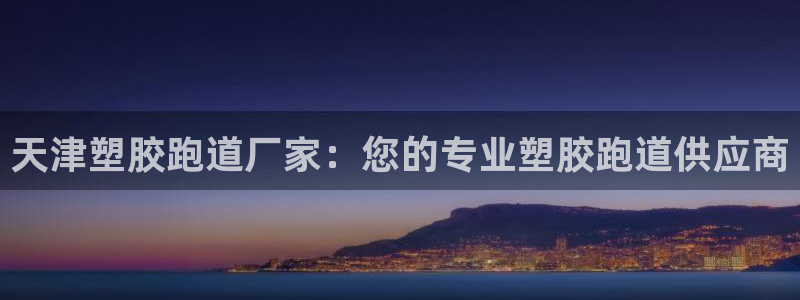 尊龙集团有限公司是国企吗：天津塑胶跑道厂家：您的专业塑胶跑道供应商