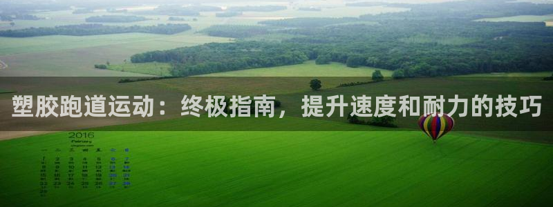 凯时效果怎么样：塑胶跑道运动：终极指南，提升速度和耐力的技巧