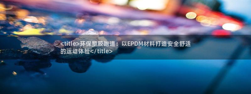 尊龙人生就是博官网登录手机：<title>环保塑胶跑道：以EPDM材料打造安全舒适
的运动体验</title>