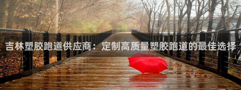 z6com尊龙：吉林塑胶跑道供应商：定制高质量塑胶跑道的最佳选择