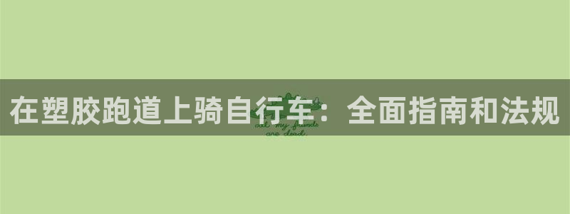 尊龙凯时几百万怎么下款：在塑胶跑道上骑自行车：全面指南和法规