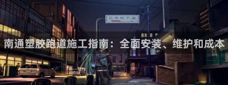 尊龙手机端下载：南通塑胶跑道施工指南：全面安装、维护和成本