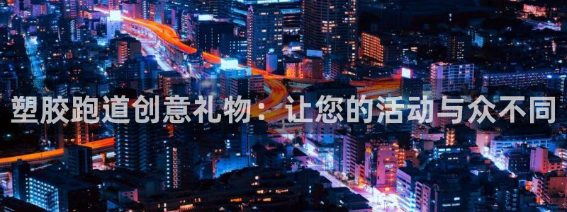 尊龙凯时下载人生就是博：塑胶跑道创意礼物：让您的活动与众不同