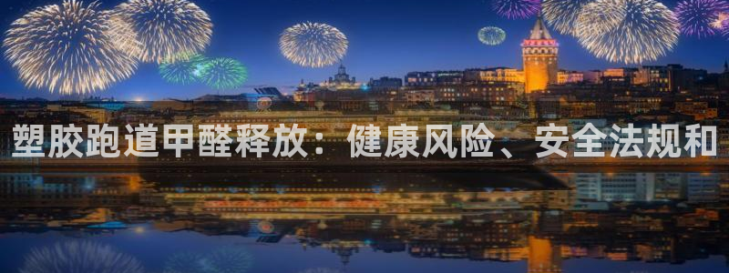 z6尊龙凯时旗舰厅首页：塑胶跑道甲醛释放：健康风险、安全法规和