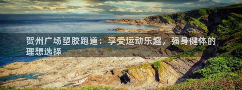 凯时k66登录：贺州广场塑胶跑道：享受运动乐趣，强身