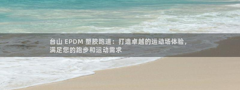 尊龙凯时集团：台山 EPDM 塑胶跑道：打造卓越的运