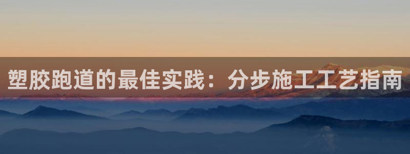 尊龙凯时白家乐：塑胶跑道的最佳实践：分步施工工艺指南