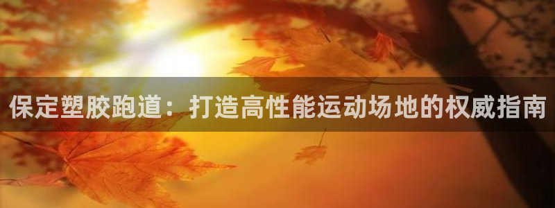 kb88凯时SO权威AG发财网：保定塑胶跑道：打造高性能运动场地的权威指南