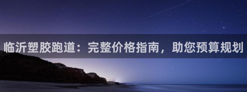 凯时网上官方网站：临沂塑胶跑道：完整价格指南，助您预算规划