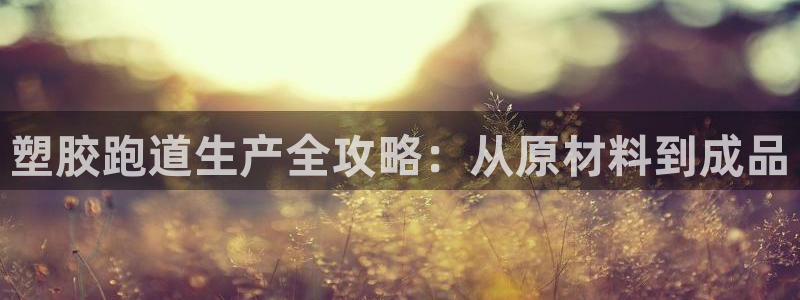 尊龙凯时国际：塑胶跑道生产全攻略：从原材料到成品