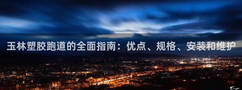 尊龙现在：玉林塑胶跑道的全面指南：优点、规格、安装和维护