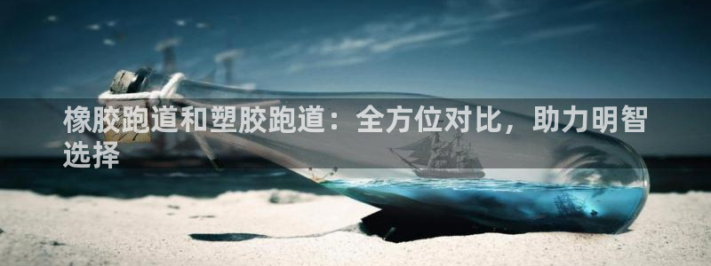 尊龙人生就是博官方官网：橡胶跑道和塑胶跑道：全方位对比，助力明智
选择
