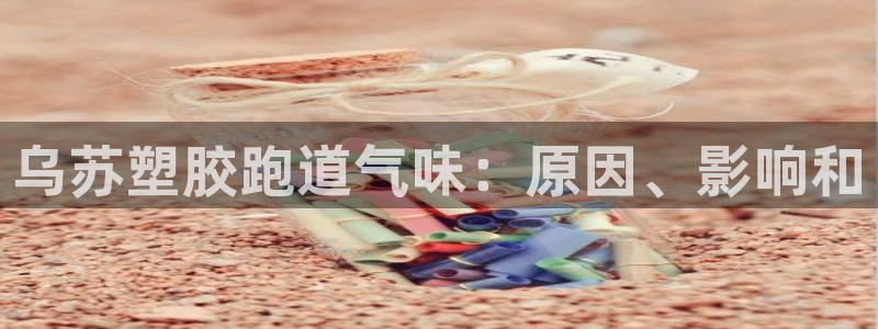 尊龙凯时台子：乌苏塑胶跑道气味：原因、影响和