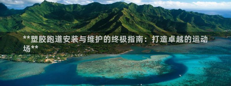 尊龙凯时官网网页版：**塑胶跑道安装与维护的终极指南：打造卓越的运动
场**