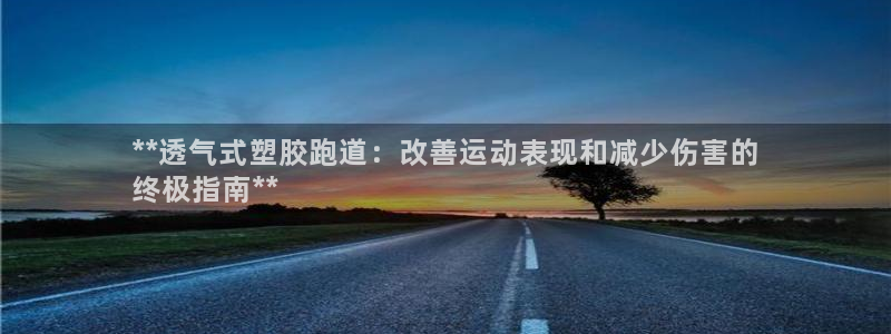 尊龙集团有限公司招聘：**透气式塑胶跑道：改善运动表现和减少伤害的
终极指南**