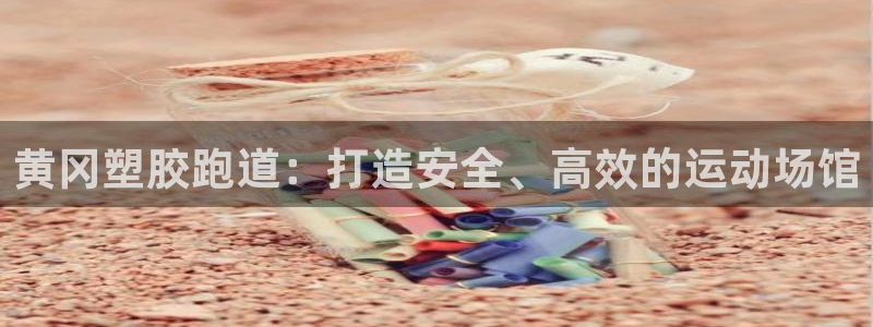 尊龙凯时网页版：黄冈塑胶跑道：打造安全、高效的运动场馆