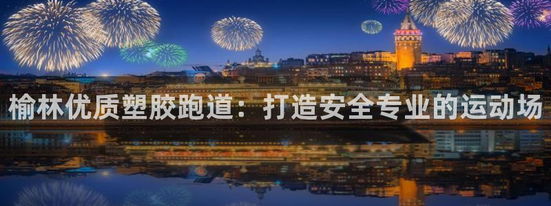 尊龙凯时下载官方正版：榆林优质塑胶跑道：打造安全专业的运动场