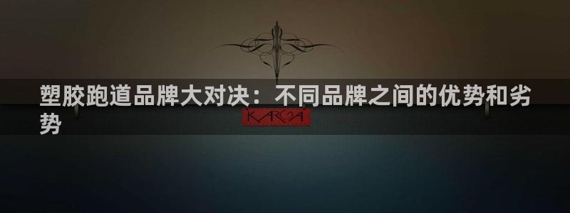 z6com尊龙凯时百家乐下载：塑胶跑道品牌大对决：不同品牌之间的优势和劣
势