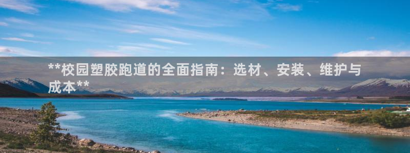凯时官网下载客户端：**校园塑胶跑道的全面指南：选材、安装、维护与
成本**