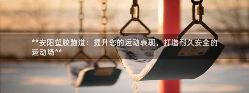 尊龙官网首页：**安阳塑胶跑道：提升您的运动表现，打造耐久安全的
运动场**
