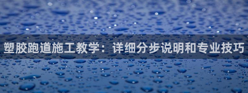 ZL尊龙凯时集团：塑胶跑道施工教学：详细分步说明和专业技巧