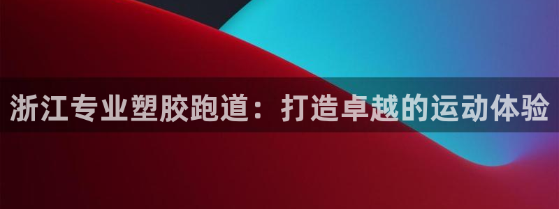 ag旗舰平台尊龙代言：浙江专业塑胶跑道：打造卓越的运动体验