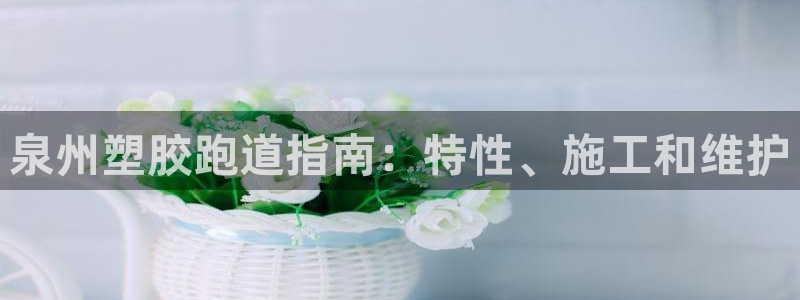 凯时a88：泉州塑胶跑道指南：特性、施工和维护