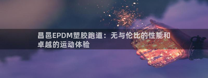 尊龙凯时人生就是博·(中国)官网首页：昌邑EPDM塑胶跑道：无与伦比的性能和
卓越的运动体验