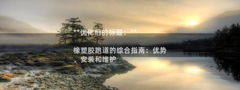 尊龙z6官网ag：**优化后的标题：**

橡塑胶跑道的综合指南：优势
、安装和维护
