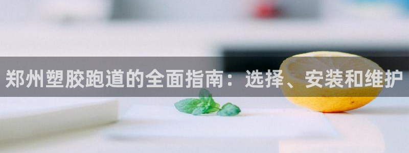 尊龙体育电竞官网：郑州塑胶跑道的全面指南：选择、安装和维护
