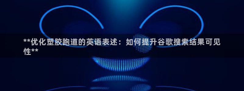尊龙500价格：**优化塑胶跑道的英语表述：如何提升谷歌搜索结果可见
性**