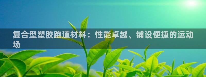 尊龙人生就是博d88官方网站：复合型塑胶跑道材料：性
