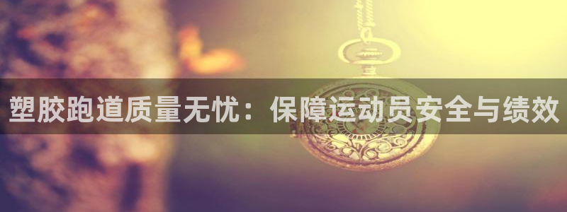 尊龙人生就是博网站下载：塑胶跑道质量无忧：保障运动员安全与绩效