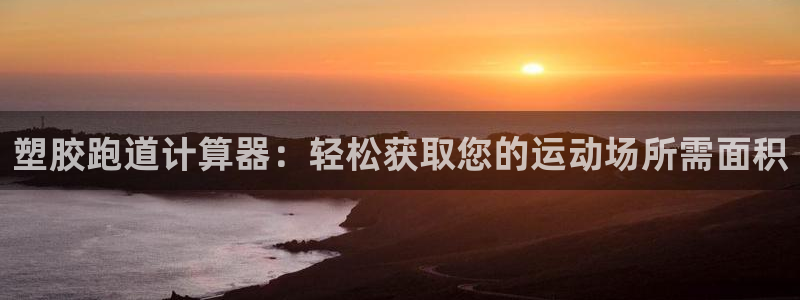 尊龙凯时发展历程：塑胶跑道计算器：轻松获取您的运动场所需面积