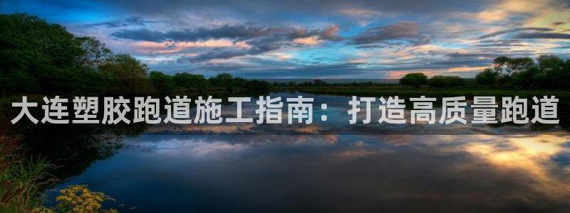 尊龙凯时凯发官网：大连塑胶跑道施工指南：打造高质量跑