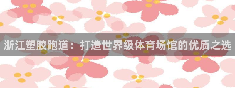 AG尊龙凯时注册：浙江塑胶跑道：打造世界级体育场馆的优质之选