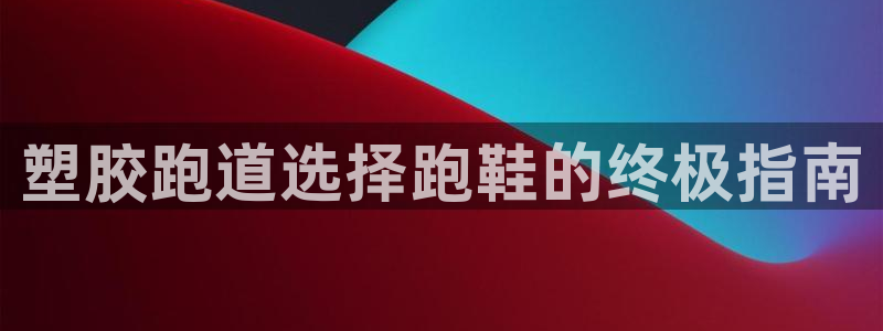 尊龙人生就是博AG旗舰厅：塑胶跑道选择跑鞋的终极指南