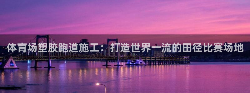 尊龙凯时官方网站：体育场塑胶跑道施工：打造世界一流的田径比赛场地