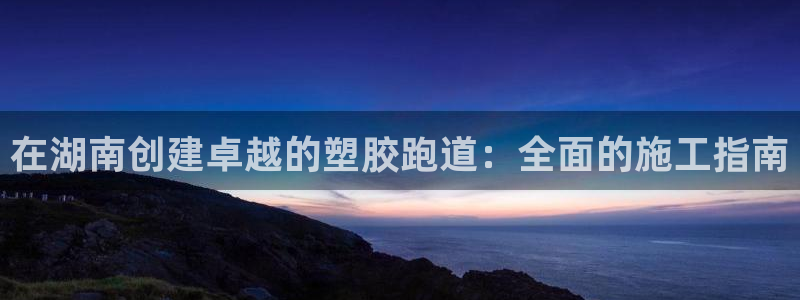 尊龙游戏官方网：在湖南创建卓越的塑胶跑道：全面的施工