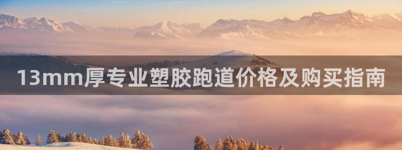 尊龙凯时是不是合法：13mm厚专业塑胶跑道价格及购买指南