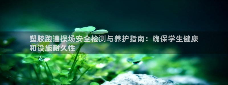 尊龙d88手机app免费下载：塑胶跑道操场安全检测与养护指南