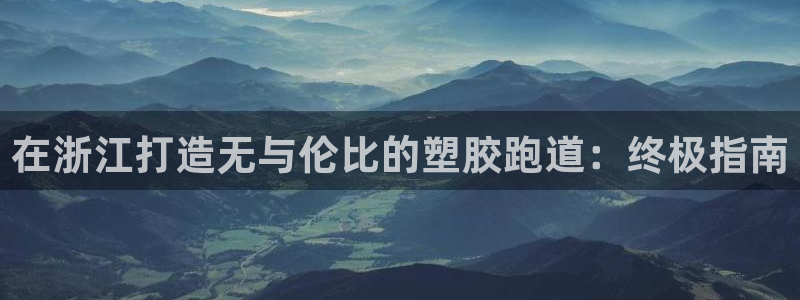 尊龙z6.con：在浙江打造无与伦比的塑胶跑道：终极指南