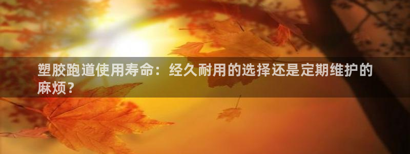 尊龙凯时平台正规吗：塑胶跑道使用寿命：经久耐用的选择