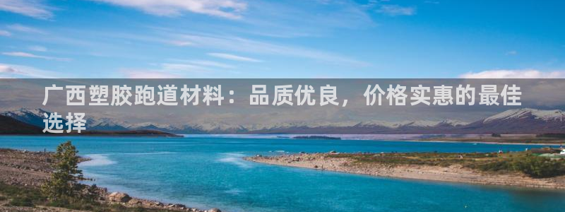 尊龙凯时投诉最狠的方法：广西塑胶跑道材料：品质优良，价格实惠